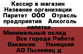 Кассир в магазин › Название организации ­ Паритет, ООО › Отрасль предприятия ­ Алкоголь, напитки › Минимальный оклад ­ 20 000 - Все города Работа » Вакансии   . Ненецкий АО,Пылемец д.